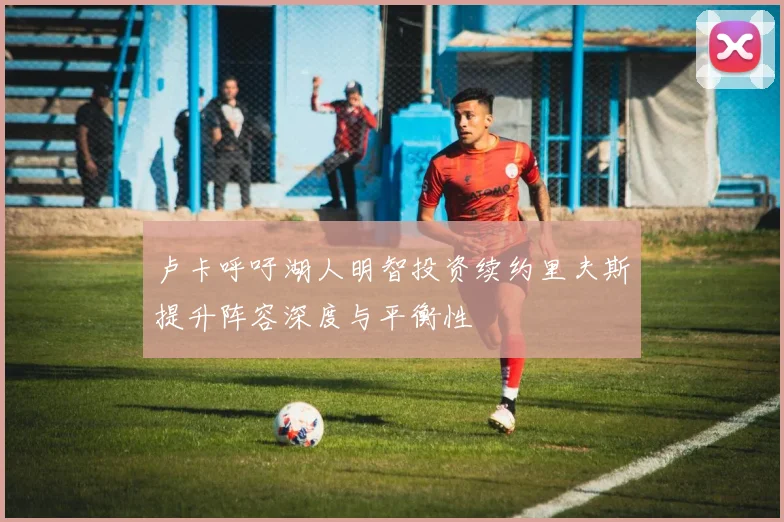 卢卡呼吁湖人明智投资续约里夫斯提升阵容深度与平衡性