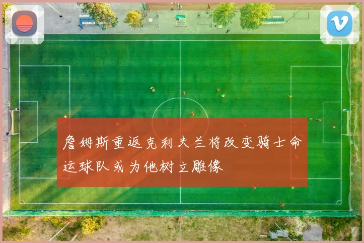 詹姆斯重返克利夫兰将改变骑士命运球队或为他树立雕像