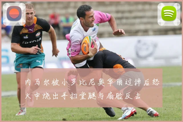 内马尔被小罗比尼奥华丽过掉后怒火中烧出手扫堂腿与扇脸反击