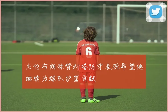 杰伦布朗称赞科塔防守表现希望他继续为球队护筐贡献