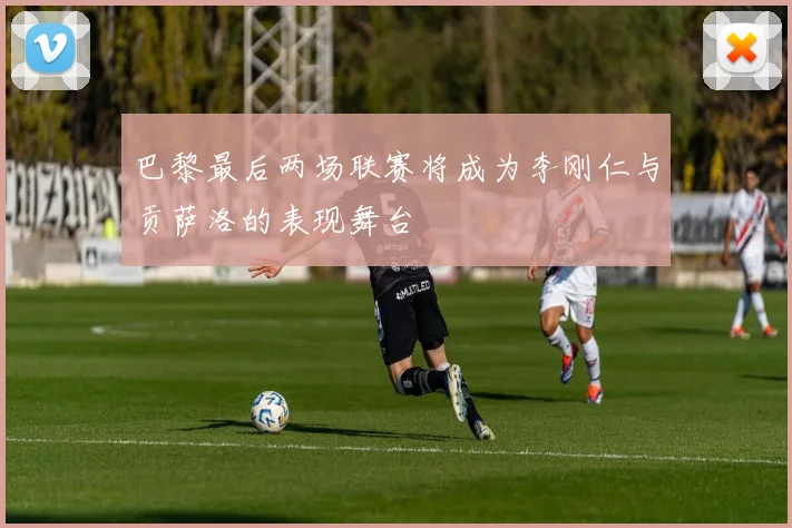 巴黎最后两场联赛将成为李刚仁与贡萨洛的表现舞台