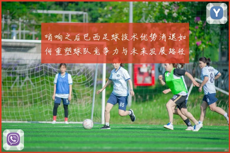 哨响之后巴西足球技术优势消退如何重塑球队竞争力与未来发展路径
