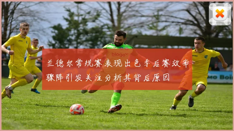 兰德尔常规赛表现出色季后赛效率骤降引发关注分析其背后原因
