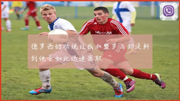 德罗西的劝说让我加盟罗马却没料到他会如此迅速离职