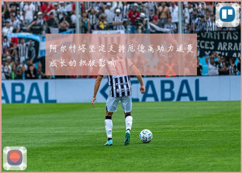 阿尔特塔坚定支持厄德高助力道曼成长的积极影响