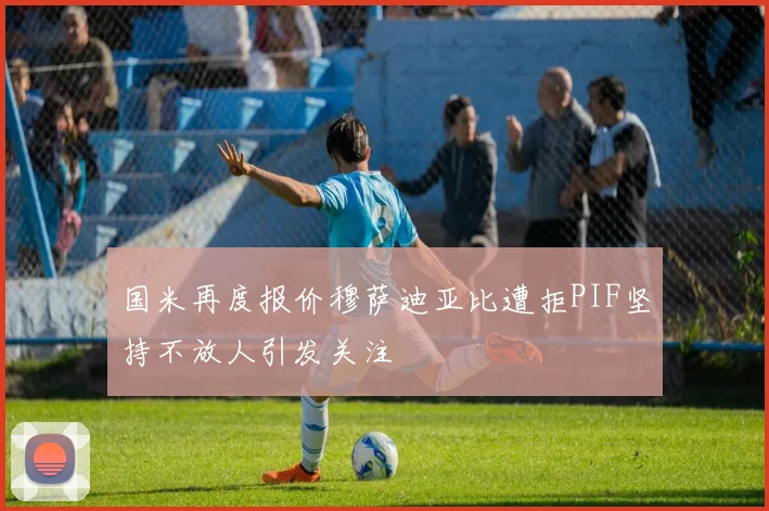 国米再度报价穆萨迪亚比遭拒PIF坚持不放人引发关注