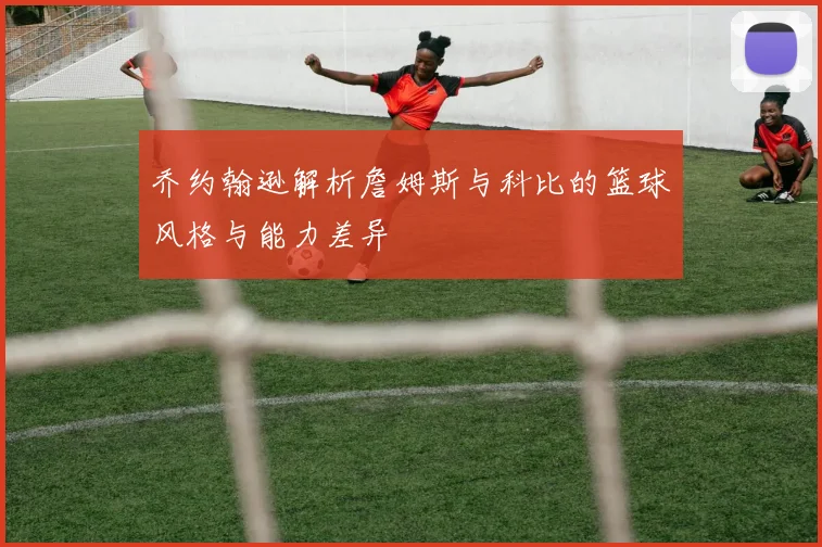 乔约翰逊解析詹姆斯与科比的篮球风格与能力差异