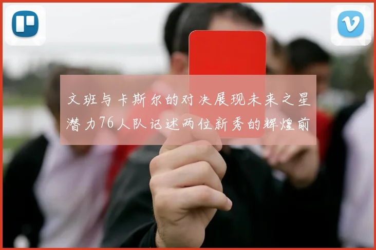 文班与卡斯尔的对决展现未来之星潜力76人队记述两位新秀的辉煌前景