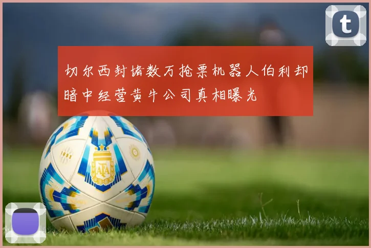 切尔西封堵数万抢票机器人伯利却暗中经营黄牛公司真相曝光