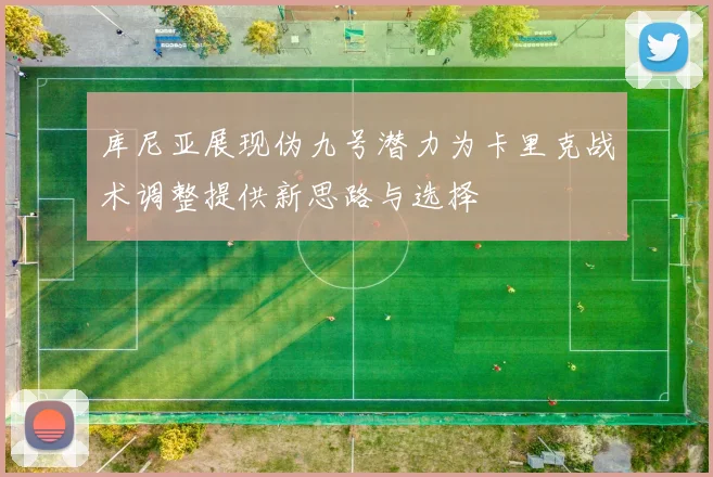 库尼亚展现伪九号潜力为卡里克战术调整提供新思路与选择