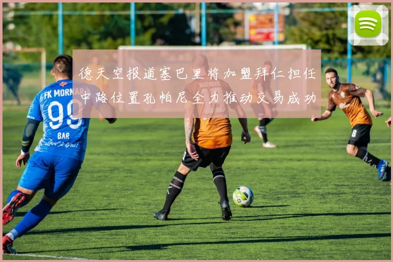 德天空报道塞巴里将加盟拜仁担任中路位置孔帕尼全力推动交易成功