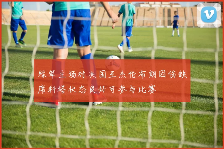 绿军主场对决国王杰伦布朗因伤缺席科塔状态良好可参与比赛